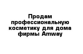 Продам профессиональную косметику для дома фирмы Amway